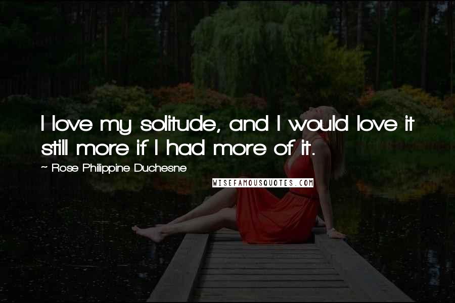 Rose Philippine Duchesne Quotes: I love my solitude, and I would love it still more if I had more of it.
