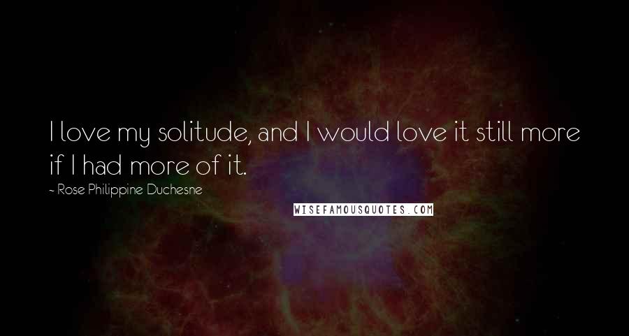 Rose Philippine Duchesne Quotes: I love my solitude, and I would love it still more if I had more of it.