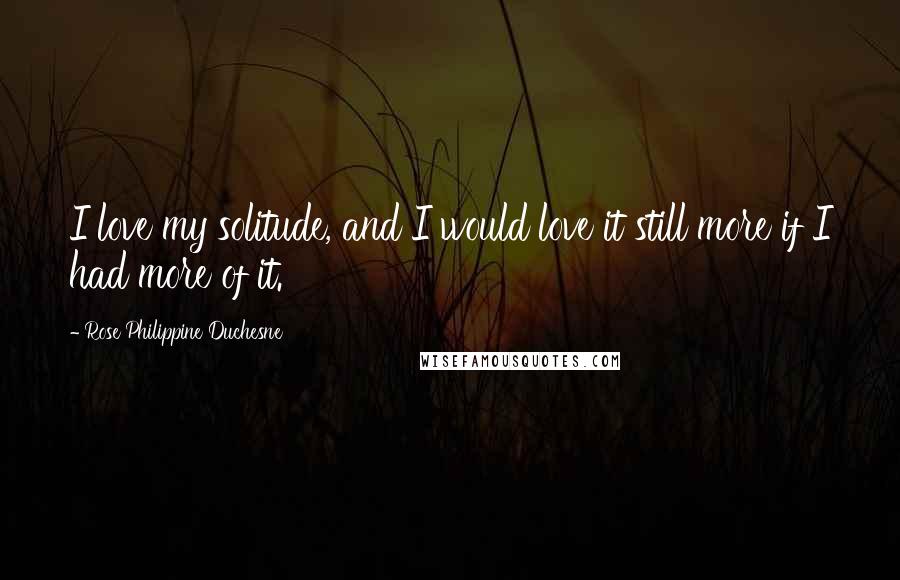 Rose Philippine Duchesne Quotes: I love my solitude, and I would love it still more if I had more of it.