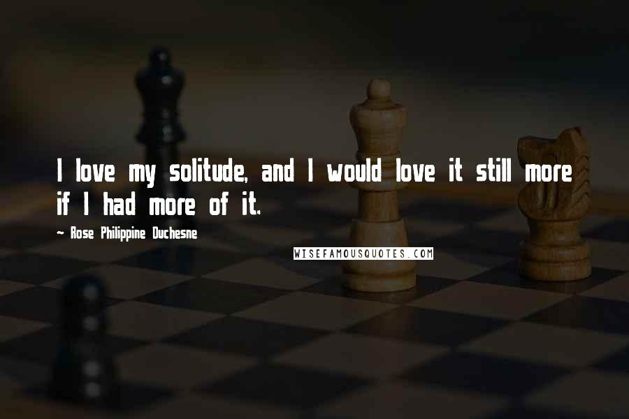 Rose Philippine Duchesne Quotes: I love my solitude, and I would love it still more if I had more of it.