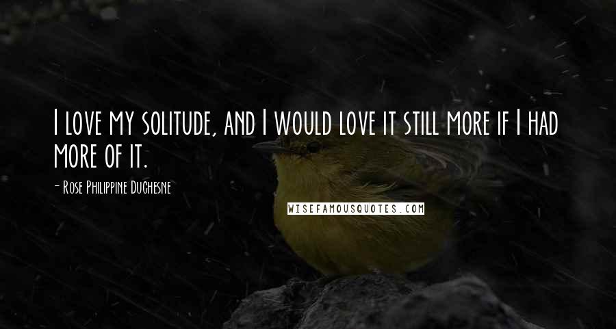 Rose Philippine Duchesne Quotes: I love my solitude, and I would love it still more if I had more of it.