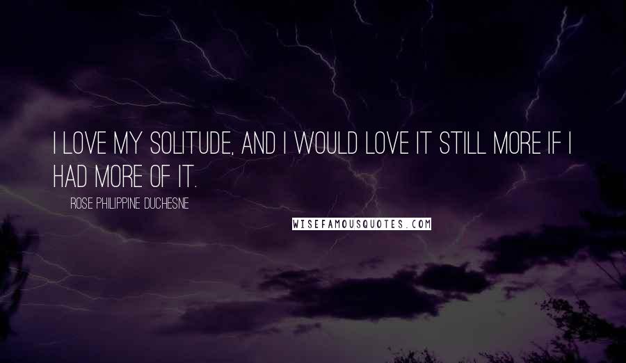 Rose Philippine Duchesne Quotes: I love my solitude, and I would love it still more if I had more of it.