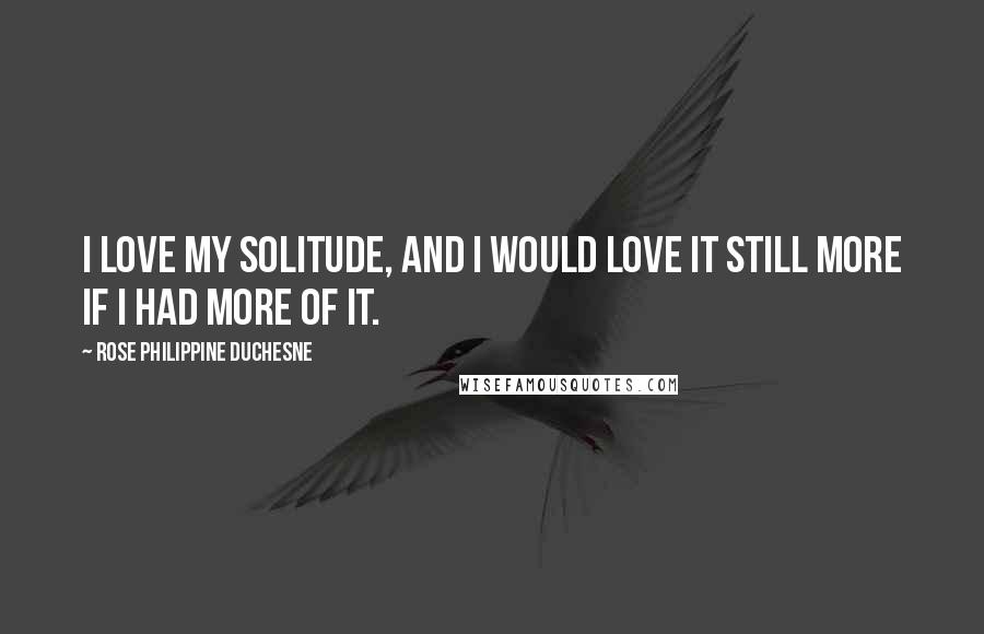 Rose Philippine Duchesne Quotes: I love my solitude, and I would love it still more if I had more of it.