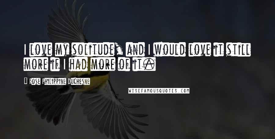 Rose Philippine Duchesne Quotes: I love my solitude, and I would love it still more if I had more of it.