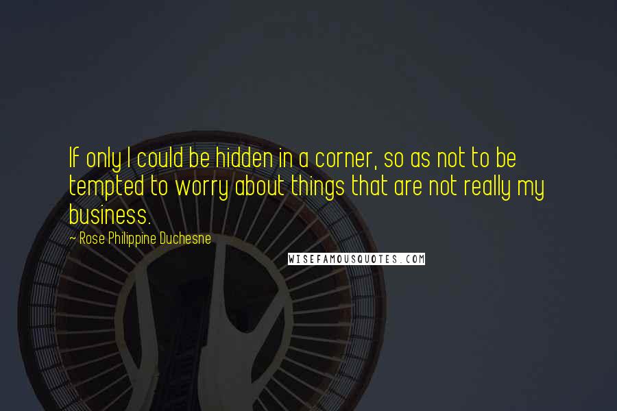 Rose Philippine Duchesne Quotes: If only I could be hidden in a corner, so as not to be tempted to worry about things that are not really my business.