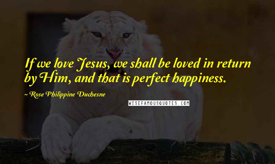 Rose Philippine Duchesne Quotes: If we love Jesus, we shall be loved in return by Him, and that is perfect happiness.