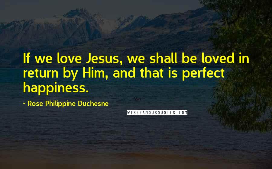 Rose Philippine Duchesne Quotes: If we love Jesus, we shall be loved in return by Him, and that is perfect happiness.