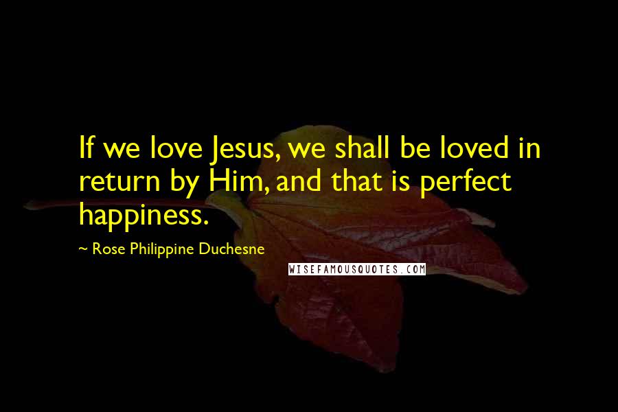 Rose Philippine Duchesne Quotes: If we love Jesus, we shall be loved in return by Him, and that is perfect happiness.