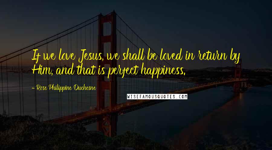 Rose Philippine Duchesne Quotes: If we love Jesus, we shall be loved in return by Him, and that is perfect happiness.