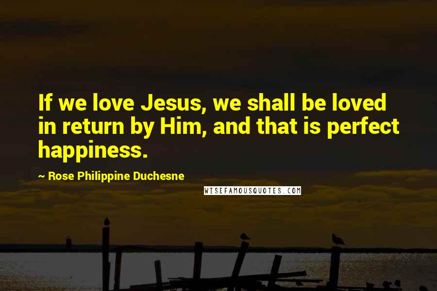 Rose Philippine Duchesne Quotes: If we love Jesus, we shall be loved in return by Him, and that is perfect happiness.