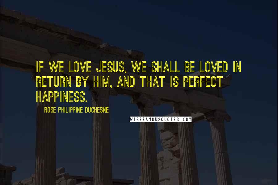 Rose Philippine Duchesne Quotes: If we love Jesus, we shall be loved in return by Him, and that is perfect happiness.