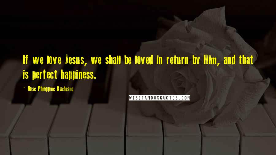 Rose Philippine Duchesne Quotes: If we love Jesus, we shall be loved in return by Him, and that is perfect happiness.