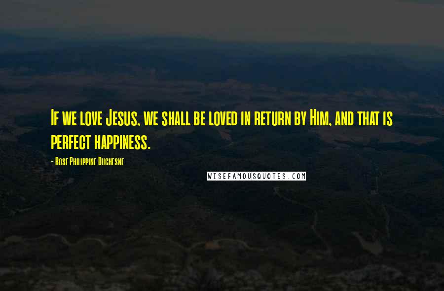 Rose Philippine Duchesne Quotes: If we love Jesus, we shall be loved in return by Him, and that is perfect happiness.