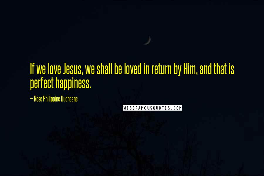 Rose Philippine Duchesne Quotes: If we love Jesus, we shall be loved in return by Him, and that is perfect happiness.