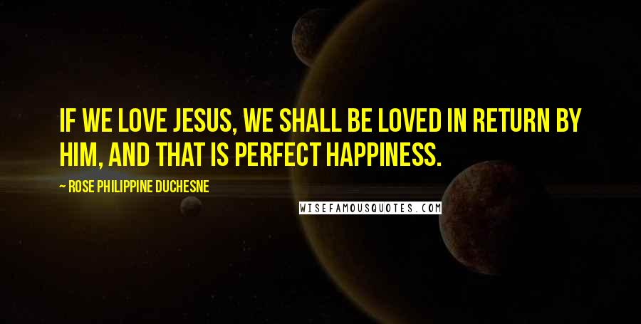 Rose Philippine Duchesne Quotes: If we love Jesus, we shall be loved in return by Him, and that is perfect happiness.