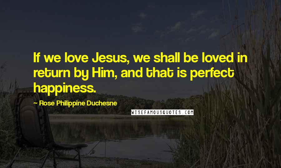 Rose Philippine Duchesne Quotes: If we love Jesus, we shall be loved in return by Him, and that is perfect happiness.