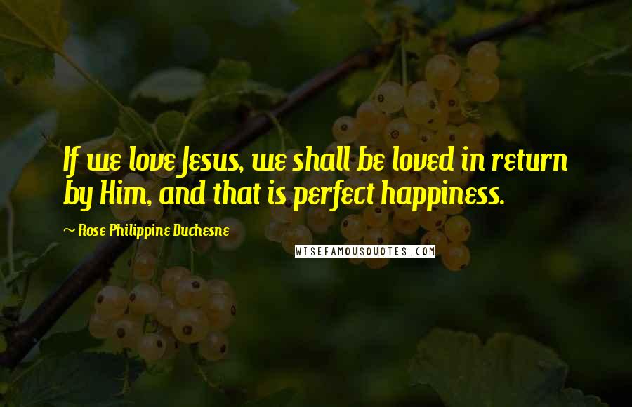 Rose Philippine Duchesne Quotes: If we love Jesus, we shall be loved in return by Him, and that is perfect happiness.