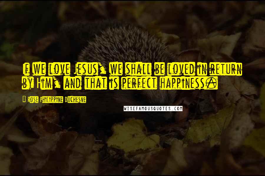 Rose Philippine Duchesne Quotes: If we love Jesus, we shall be loved in return by Him, and that is perfect happiness.