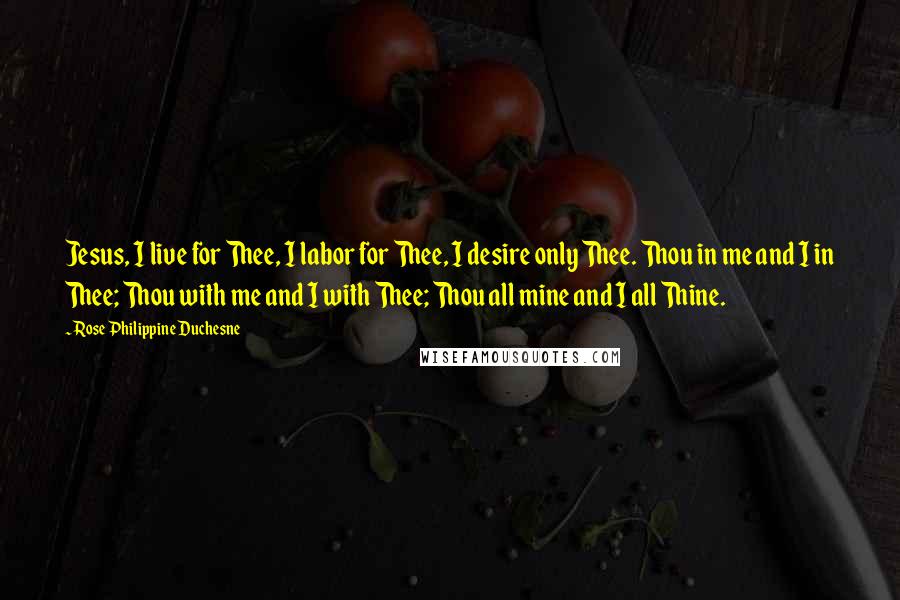 Rose Philippine Duchesne Quotes: Jesus, I live for Thee, I labor for Thee, I desire only Thee. Thou in me and I in Thee; Thou with me and I with Thee; Thou all mine and I all Thine.