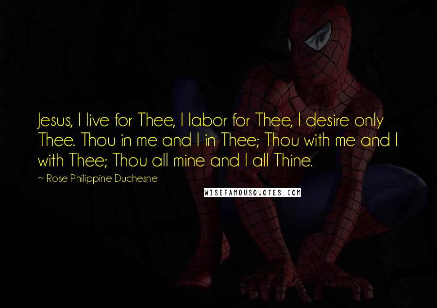 Rose Philippine Duchesne Quotes: Jesus, I live for Thee, I labor for Thee, I desire only Thee. Thou in me and I in Thee; Thou with me and I with Thee; Thou all mine and I all Thine.