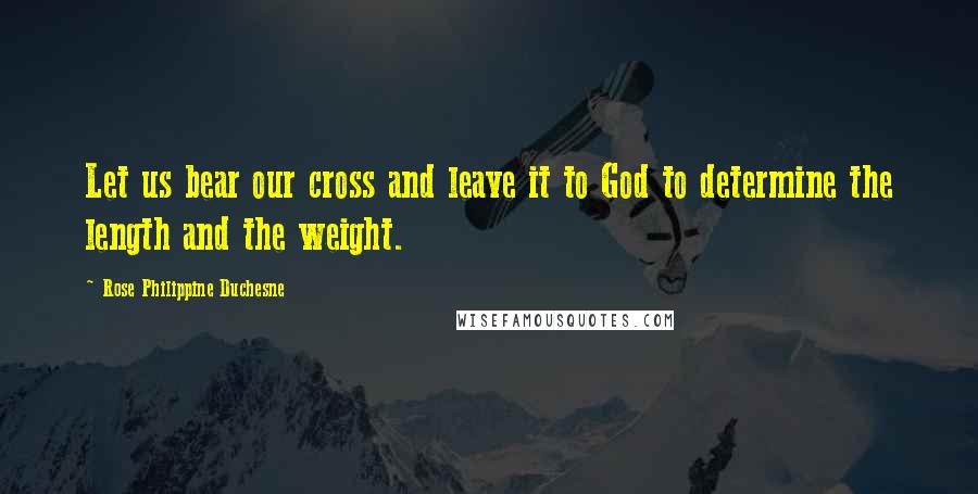 Rose Philippine Duchesne Quotes: Let us bear our cross and leave it to God to determine the length and the weight.