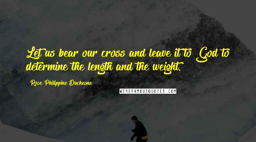 Rose Philippine Duchesne Quotes: Let us bear our cross and leave it to God to determine the length and the weight.