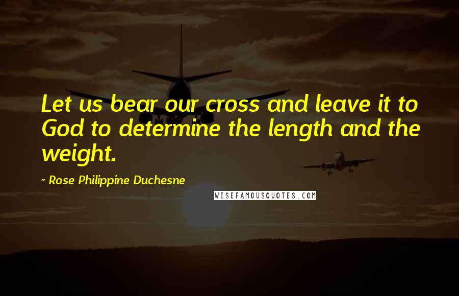 Rose Philippine Duchesne Quotes: Let us bear our cross and leave it to God to determine the length and the weight.