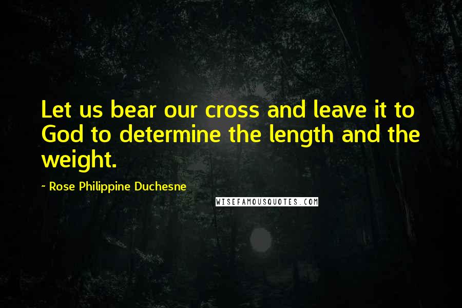 Rose Philippine Duchesne Quotes: Let us bear our cross and leave it to God to determine the length and the weight.