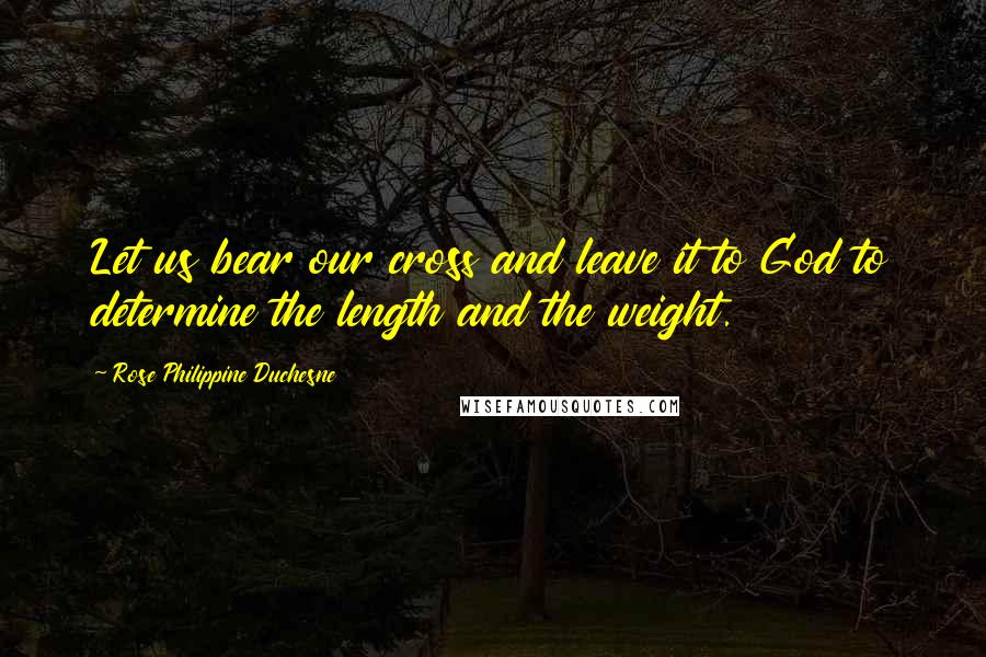 Rose Philippine Duchesne Quotes: Let us bear our cross and leave it to God to determine the length and the weight.