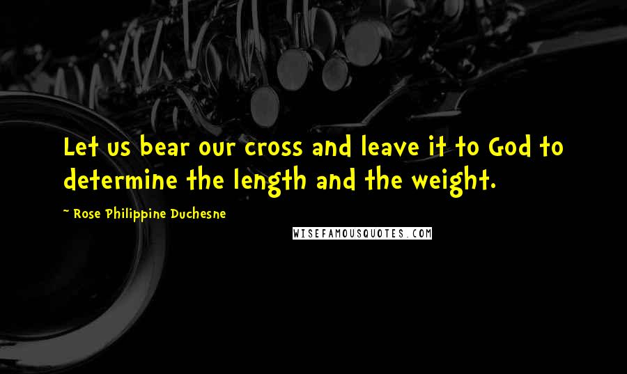 Rose Philippine Duchesne Quotes: Let us bear our cross and leave it to God to determine the length and the weight.