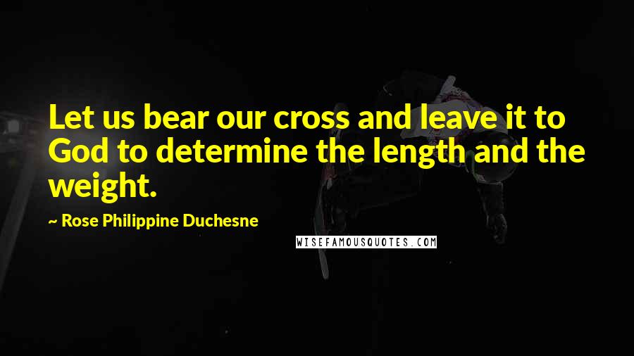 Rose Philippine Duchesne Quotes: Let us bear our cross and leave it to God to determine the length and the weight.