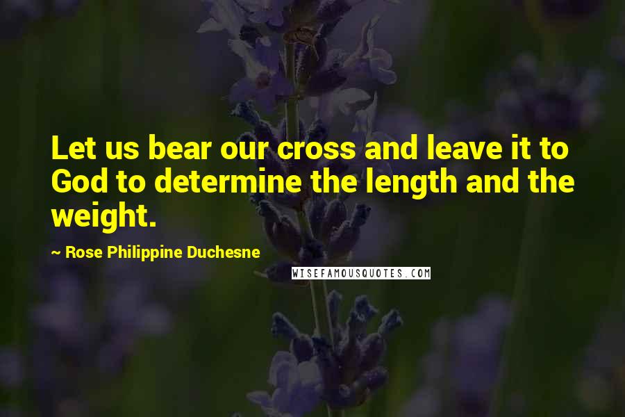 Rose Philippine Duchesne Quotes: Let us bear our cross and leave it to God to determine the length and the weight.