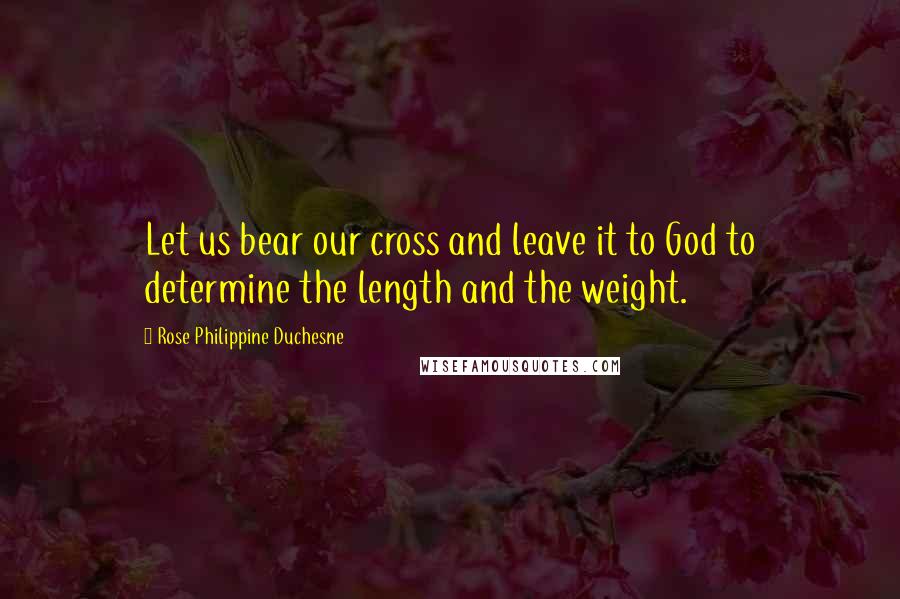 Rose Philippine Duchesne Quotes: Let us bear our cross and leave it to God to determine the length and the weight.