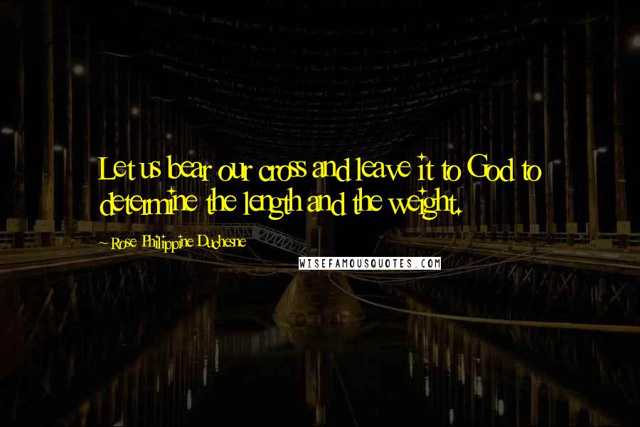 Rose Philippine Duchesne Quotes: Let us bear our cross and leave it to God to determine the length and the weight.