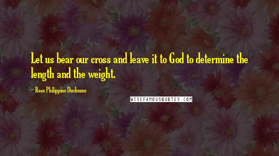 Rose Philippine Duchesne Quotes: Let us bear our cross and leave it to God to determine the length and the weight.