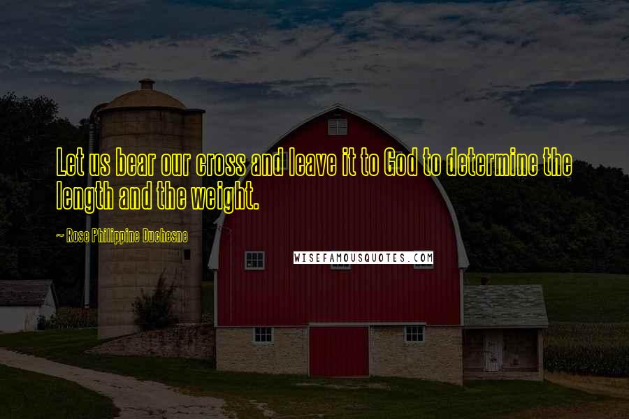 Rose Philippine Duchesne Quotes: Let us bear our cross and leave it to God to determine the length and the weight.