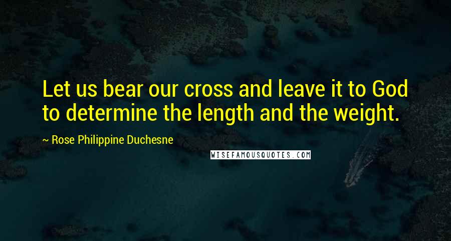 Rose Philippine Duchesne Quotes: Let us bear our cross and leave it to God to determine the length and the weight.