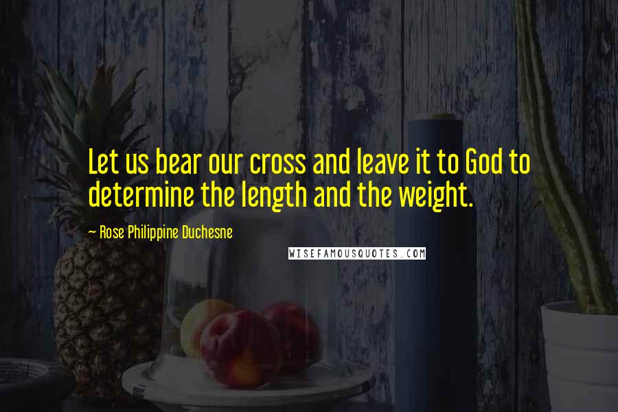 Rose Philippine Duchesne Quotes: Let us bear our cross and leave it to God to determine the length and the weight.