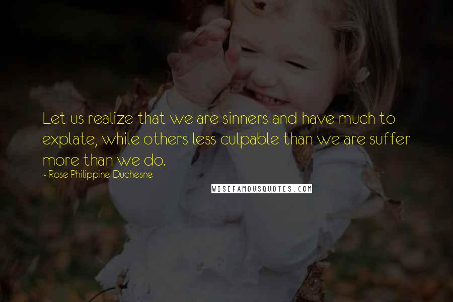 Rose Philippine Duchesne Quotes: Let us realize that we are sinners and have much to explate, while others less culpable than we are suffer more than we do.