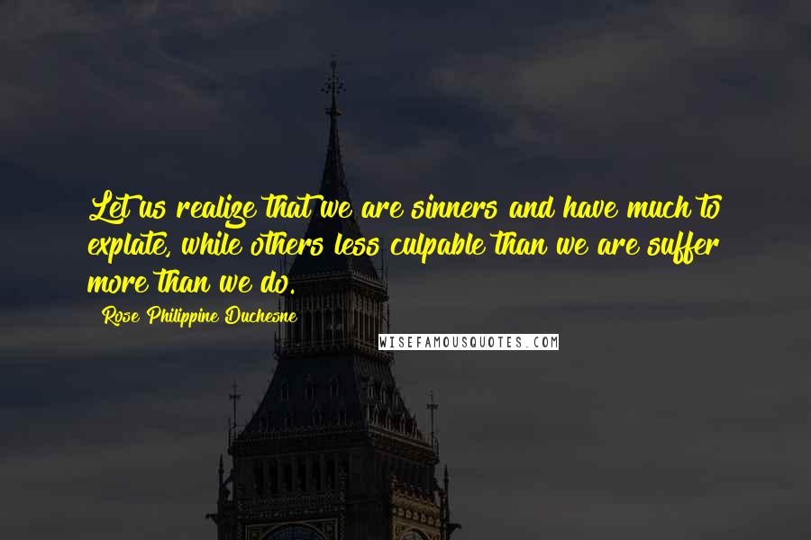 Rose Philippine Duchesne Quotes: Let us realize that we are sinners and have much to explate, while others less culpable than we are suffer more than we do.