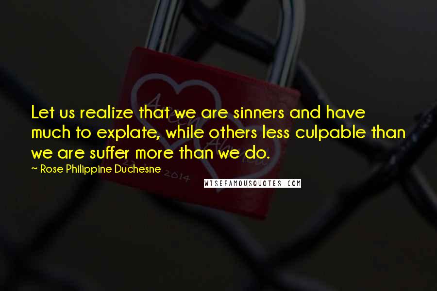 Rose Philippine Duchesne Quotes: Let us realize that we are sinners and have much to explate, while others less culpable than we are suffer more than we do.