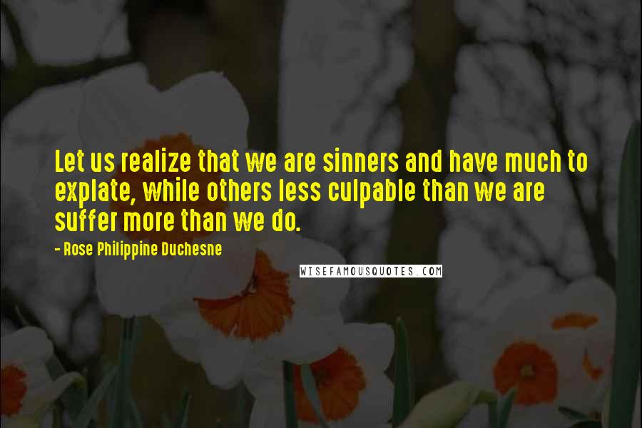 Rose Philippine Duchesne Quotes: Let us realize that we are sinners and have much to explate, while others less culpable than we are suffer more than we do.