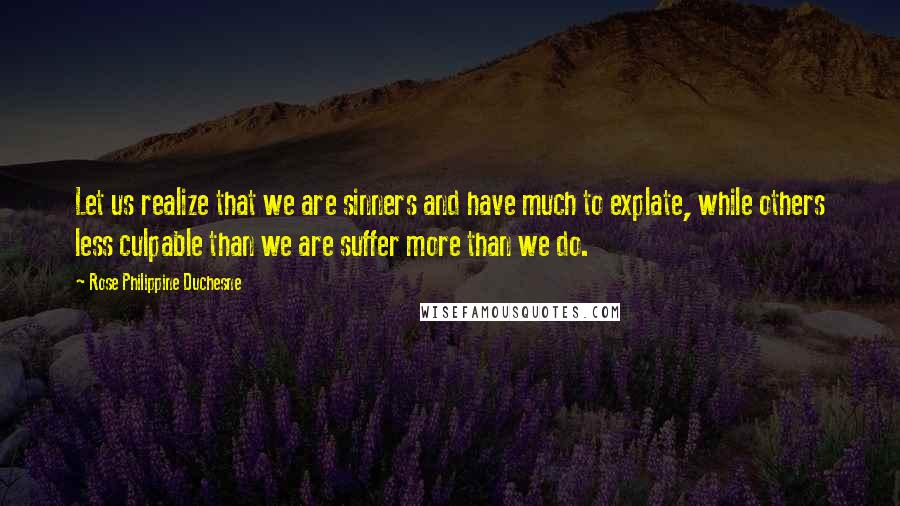 Rose Philippine Duchesne Quotes: Let us realize that we are sinners and have much to explate, while others less culpable than we are suffer more than we do.