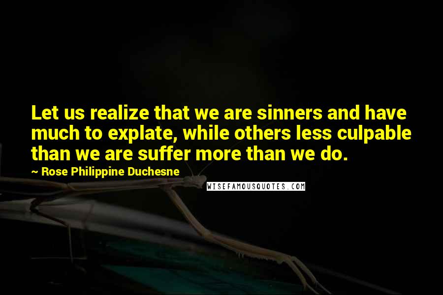 Rose Philippine Duchesne Quotes: Let us realize that we are sinners and have much to explate, while others less culpable than we are suffer more than we do.