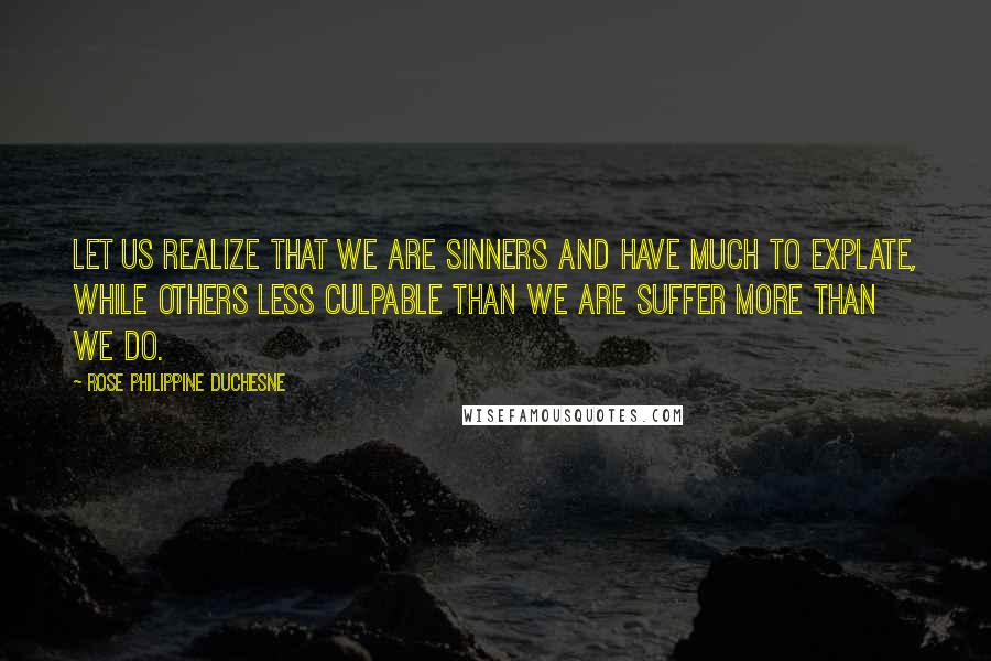 Rose Philippine Duchesne Quotes: Let us realize that we are sinners and have much to explate, while others less culpable than we are suffer more than we do.