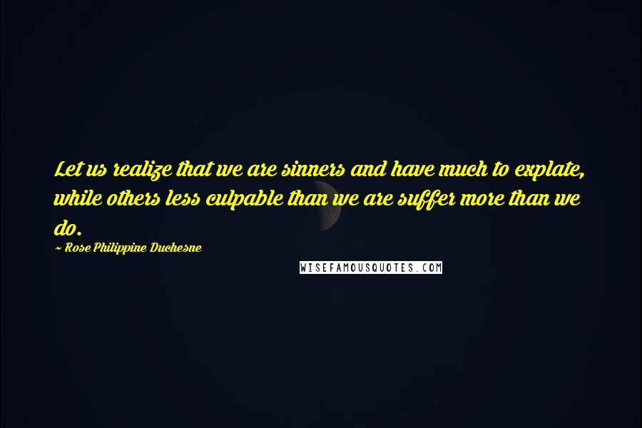 Rose Philippine Duchesne Quotes: Let us realize that we are sinners and have much to explate, while others less culpable than we are suffer more than we do.