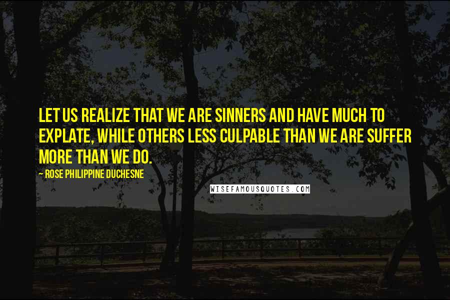 Rose Philippine Duchesne Quotes: Let us realize that we are sinners and have much to explate, while others less culpable than we are suffer more than we do.