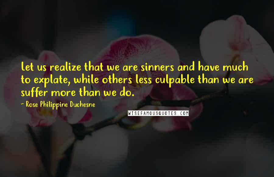 Rose Philippine Duchesne Quotes: Let us realize that we are sinners and have much to explate, while others less culpable than we are suffer more than we do.