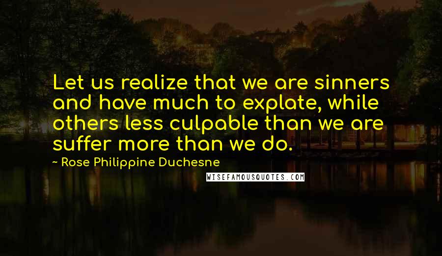 Rose Philippine Duchesne Quotes: Let us realize that we are sinners and have much to explate, while others less culpable than we are suffer more than we do.