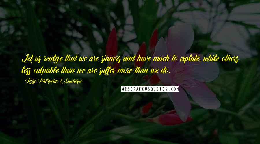 Rose Philippine Duchesne Quotes: Let us realize that we are sinners and have much to explate, while others less culpable than we are suffer more than we do.